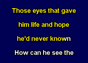 Those eyes that gave

him life and hope
he'd never known

How can he see the