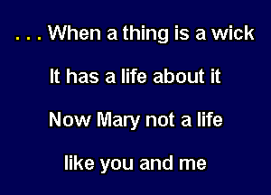 . . . When a thing is a wick

It has a life about it
Now Mary not a life

like you and me