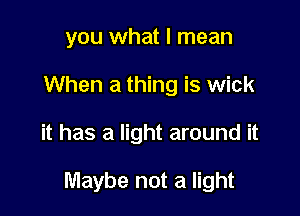 you what I mean
When a thing is wick

it has a light around it

Maybe not a light