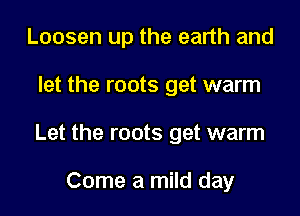 Loosen up the earth and

let the roots get warm

Let the roots get warm

1