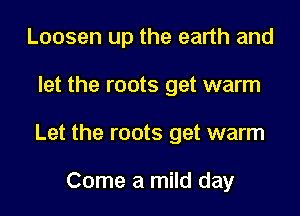 Loosen up the earth and

let the roots get warm

Let the roots get warm

Come a mild day