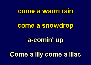 come a warm rain
come a snowdrop

a-comin' up

Come a lily come a lilac