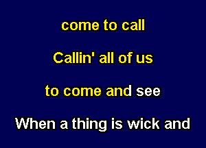 come to call
Callin' all of us

to come and see

When a thing is wick and