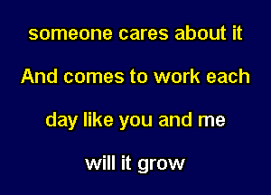 someone cares about it

And comes to work each

day like you and me

will it grow