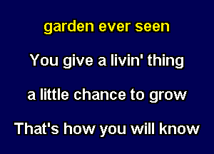 garden ever seen

You give a livin' thing

a little chance to grow

That's how you will know