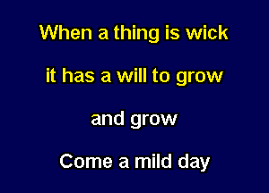 When a thing is wick
it has a will to grow

and grow

Come a mild day