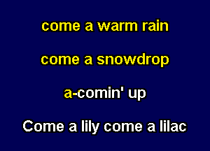 come a warm rain
come a snowdrop

a-comin' up

Come a lily come a lilac