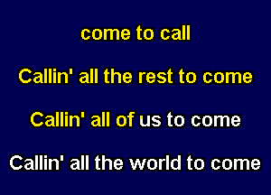 come to call
Callin' all the rest to come

Callin' all of us to come

Callin' all the world to come