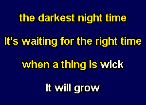the darkest night time
It's waiting for the right time
when a thing is wick

It will grow
