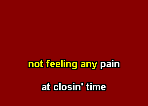 not feeling any pain

at closin' time