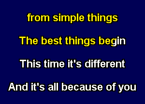 from simple things
The best things begin
This time it's different

And it's all because of you