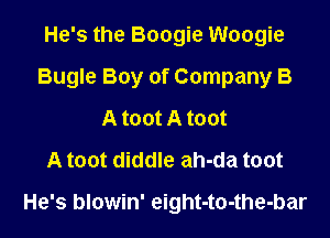 He's the Boogie Woogie
Bugle Boy of Company B
A toot A toot
A toot diddle ah-da toot

He's blowin' eight-to-the-bar