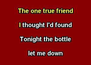 The one true friend

I thought I'd found

Tonight the bottle

let me down