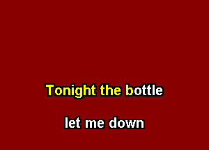 Tonight the bottle

let me down