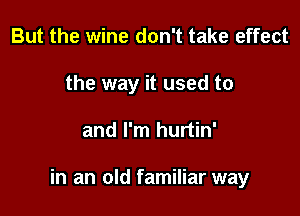 But the wine don't take effect
the way it used to

and I'm hurtin'

in an old familiar way