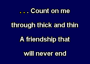 . . . Count on me

through thick and thin

A friendship that

will never end
