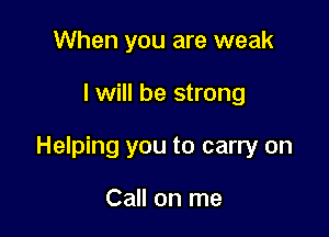 When you are weak

I will be strong

Helping you to carry on

Call on me