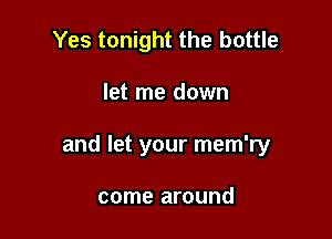 Yes tonight the bottle

let me down

and let your mem'ry

come around