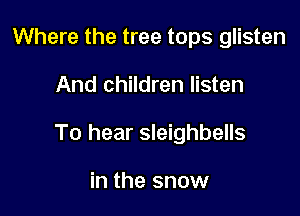 Where the tree tops glisten

And children listen

To hear sleighbells

in the snow