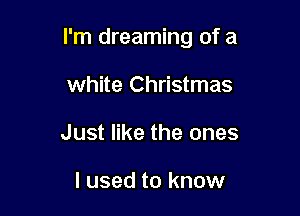 I'm dreaming of a

white Christmas
Just like the ones

I used to know