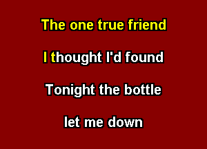 The one true friend

I thought I'd found

Tonight the bottle

let me down