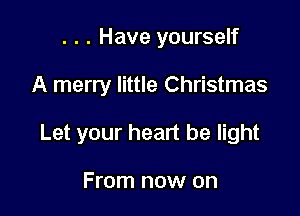 . . . Have yourself

A merry little Christmas

Let your heart be light

From now on