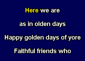 Here we are

as in olden days

Happy golden days of yore

Faithful friends who