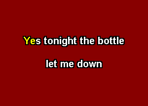 Yes tonight the bottle

let me down