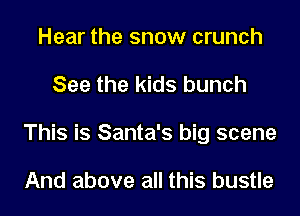 Hear the snow crunch

See the kids bunch

This is Santa's big scene

And above all this bustle
