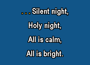 . . . Silent night,

Holy night,
All is calm,

All is bright.
