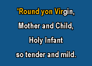 'Round yon Virgin,

Mother and Child,
Holy Infant

so tender and mild.