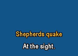 Shepherds quake
At the sight.