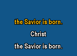 the Savior is born.

Christ

the Savior is born.
