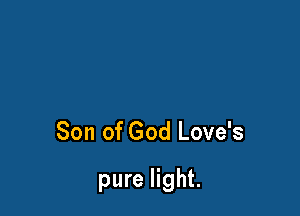 Son of God Love's

pure light.