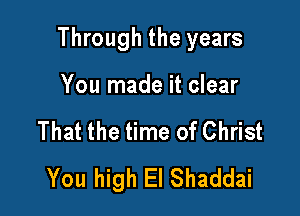 Through the years

You made it clear
That the time of Christ
You high El Shaddai