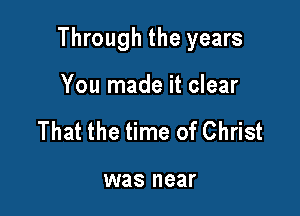 Through the years

You made it clear
That the time of Christ

was near