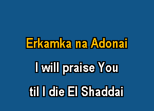 Erkamka na Adonai

I will praise You

til I die El Shaddai