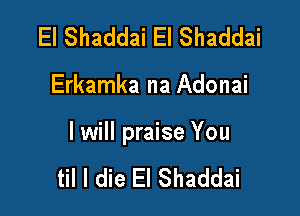El Shaddai El Shaddai

Erkamka na Adonai

I will praise You

til I die El Shaddai