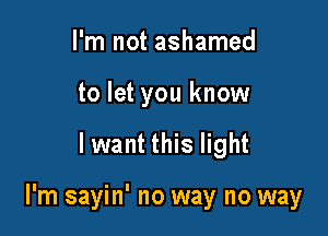 I'm not ashamed
to let you know

lwant this light

I'm sayin' no way no way