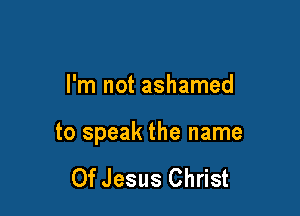 I'm not ashamed

to speak the name

Of Jesus Christ