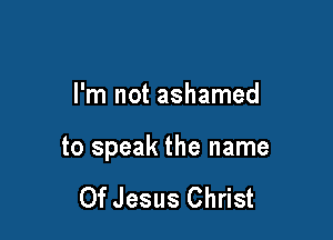 I'm not ashamed

to speak the name

Of Jesus Christ