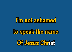 I'm not ashamed

to speak the name

Of Jesus Christ