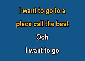 lwant to go to a

place call the best

Ooh

I want to go