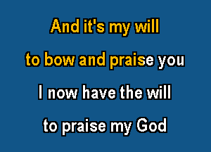 And it's my will

to bow and praise you

I now have the will

to praise my God