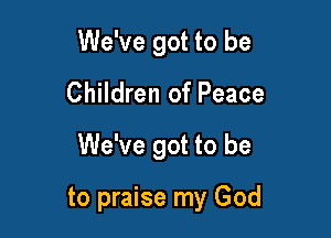 We've got to be
Children of Peace

We've got to be

to praise my God