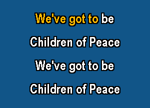 We've got to be

Children of Peace
We've got to be
Children of Peace