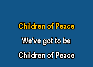Children of Peace

We've got to be
Children of Peace