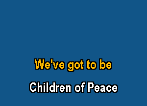 We've got to be
Children of Peace