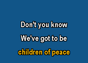 Don't you know

We've got to be

children of peace