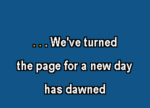 . . .We've turned

the page for a new day

has dawned